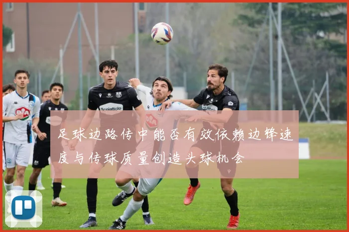 足球边路传中能否有效依赖边锋速度与传球质量创造头球机会